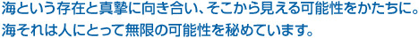 海という存在と真摯に向き合い、そこから見える可能性をかたちに。海それは人にとって無限の可能性を秘めています。