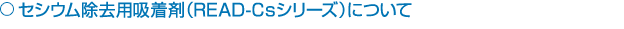 セシウム除去用吸着剤(READ-Csシリーズ)について