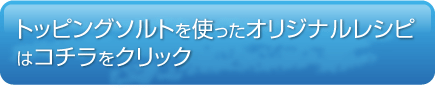 トッピングソルトを使ったオリジナルレシピはコチラをクリック